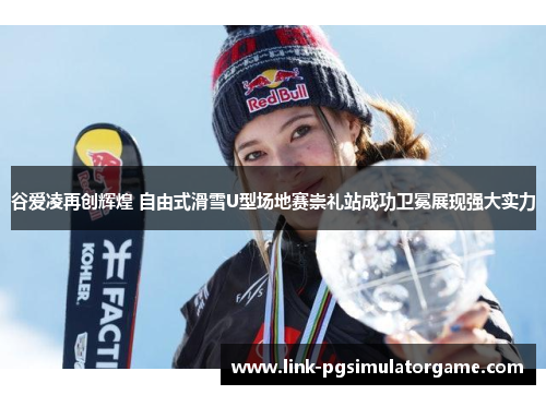 谷爱凌再创辉煌 自由式滑雪U型场地赛崇礼站成功卫冕展现强大实力 谷爱凌再创辉煌 自由式滑雪U型场地赛崇礼站成功卫冕展现强大实力