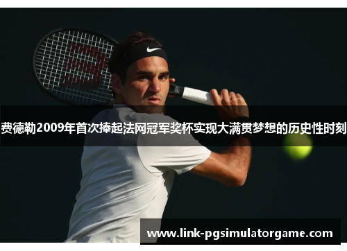 费德勒2009年首次捧起法网冠军奖杯实现大满贯梦想的历史性时刻 费德勒2009年首次捧起法网冠军奖杯实现大满贯梦想的历史性时刻