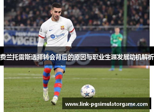 费兰托雷斯选择转会背后的原因与职业生涯发展动机解析 费兰托雷斯选择转会背后的原因与职业生涯发展动机解析