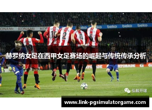 赫罗纳女足在西甲女足赛场的崛起与传统传承分析 赫罗纳女足在西甲女足赛场的崛起与传统传承分析