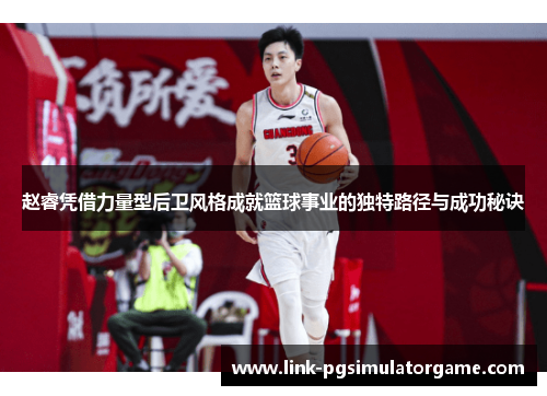 赵睿凭借力量型后卫风格成就篮球事业的独特路径与成功秘诀