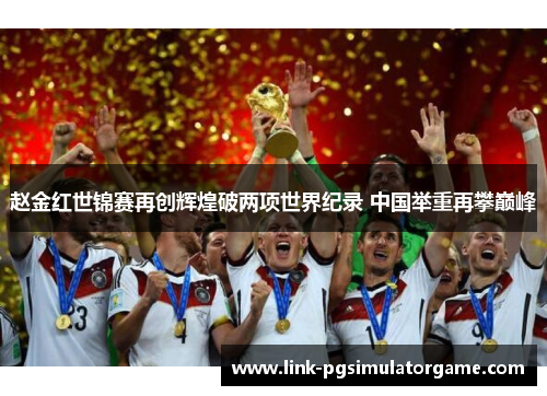 赵金红世锦赛再创辉煌破两项世界纪录 中国举重再攀巅峰 赵金红世锦赛再创辉煌破两项世界纪录 中国举重再攀巅峰