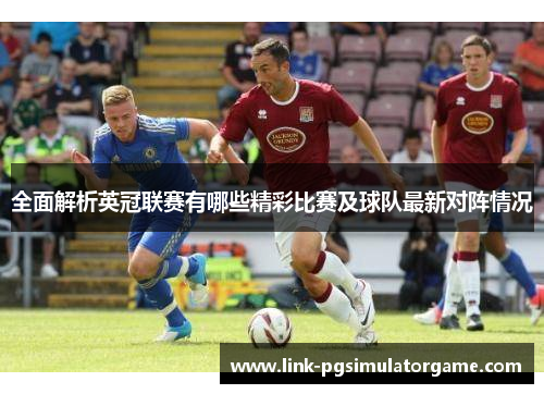 全面解析英冠联赛有哪些精彩比赛及球队最新对阵情况 全面解析英冠联赛有哪些精彩比赛及球队最新对阵情况