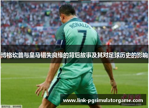 博格坎普与皇马错失良缘的背后故事及其对足球历史的影响 博格坎普与皇马错失良缘的背后故事及其对足球历史的影响