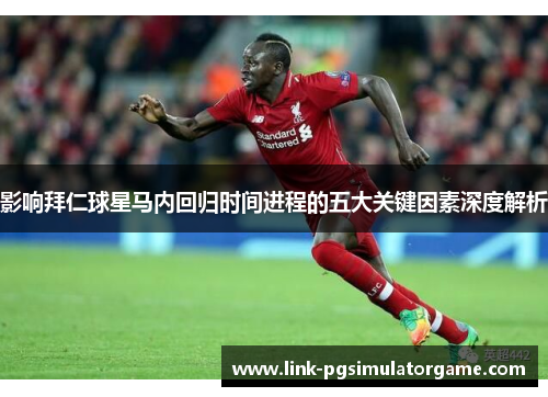 影响拜仁球星马内回归时间进程的五大关键因素深度解析 影响拜仁球星马内回归时间进程的五大关键因素深度解析