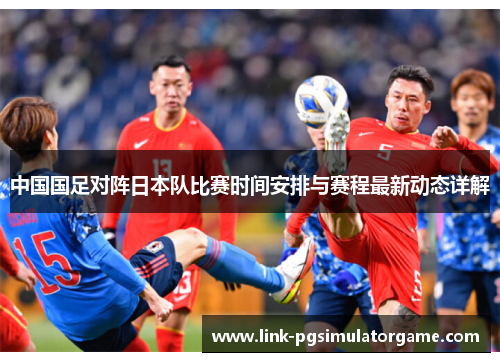 中国国足对阵日本队比赛时间安排与赛程最新动态详解 中国国足对阵日本队比赛时间安排与赛程最新动态详解