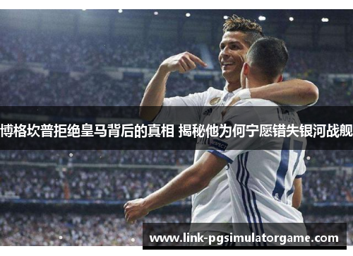 博格坎普拒绝皇马背后的真相 揭秘他为何宁愿错失银河战舰 博格坎普拒绝皇马背后的真相 揭秘他为何宁愿错失银河战舰