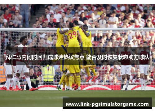 拜仁马内何时回归成球迷热议焦点 能否及时恢复状态助力球队 拜仁马内何时回归成球迷热议焦点 能否及时恢复状态助力球队