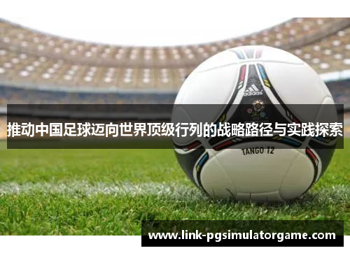 推动中国足球迈向世界顶级行列的战略路径与实践探索 推动中国足球迈向世界顶级行列的战略路径与实践探索