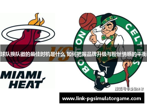 球队换队徽的最佳时机是什么 如何把握品牌升级与粉丝情感的平衡 球队换队徽的最佳时机是什么 如何把握品牌升级与粉丝情感的平衡