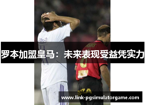 罗本加盟皇马：未来表现受益凭实力