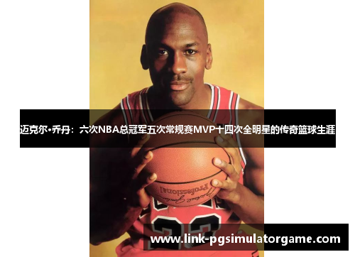 迈克尔·乔丹：六次NBA总冠军五次常规赛MVP十四次全明星的传奇篮球生涯