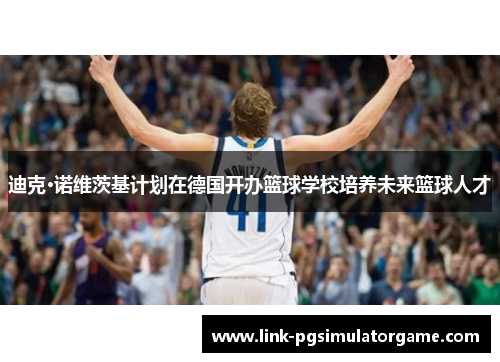 迪克·诺维茨基计划在德国开办篮球学校培养未来篮球人才