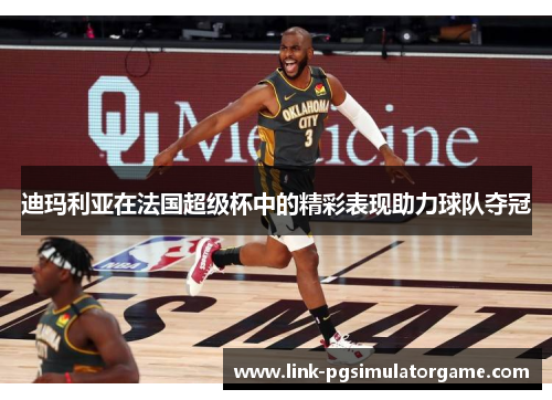 迪玛利亚在法国超级杯中的精彩表现助力球队夺冠