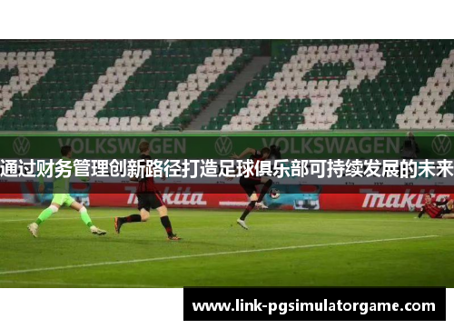 通过财务管理创新路径打造足球俱乐部可持续发展的未来