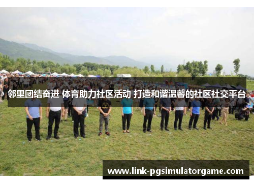 邻里团结奋进 体育助力社区活动 打造和谐温馨的社区社交平台