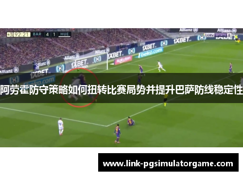 阿劳霍防守策略如何扭转比赛局势并提升巴萨防线稳定性