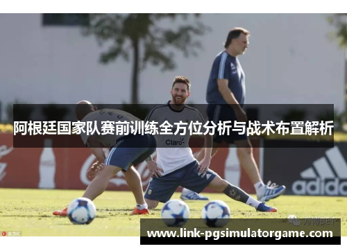 阿根廷国家队赛前训练全方位分析与战术布置解析