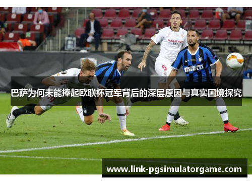 巴萨为何未能捧起欧联杯冠军背后的深层原因与真实困境探究 巴萨为何未能捧起欧联杯冠军背后的深层原因与真实困境探究