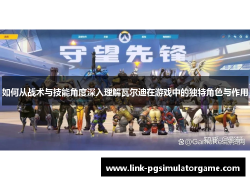 如何从战术与技能角度深入理解瓦尔迪在游戏中的独特角色与作用 如何从战术与技能角度深入理解瓦尔迪在游戏中的独特角色与作用