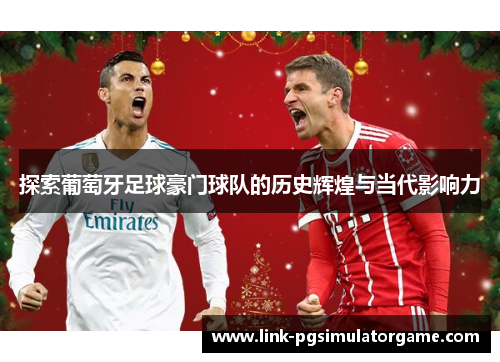探索葡萄牙足球豪门球队的历史辉煌与当代影响力