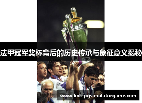 法甲冠军奖杯背后的历史传承与象征意义揭秘 法甲冠军奖杯背后的历史传承与象征意义揭秘