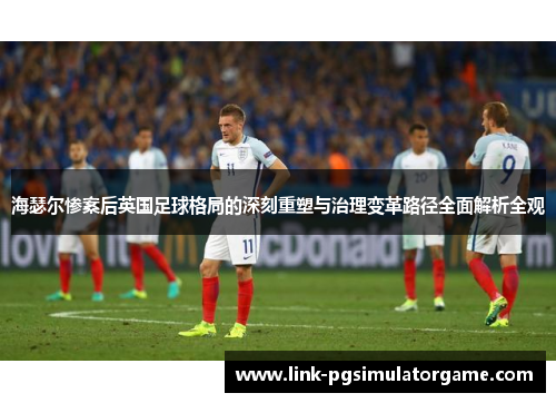 海瑟尔惨案后英国足球格局的深刻重塑与治理变革路径全面解析全观 海瑟尔惨案后英国足球格局的深刻重塑与治理变革路径全面解析全观