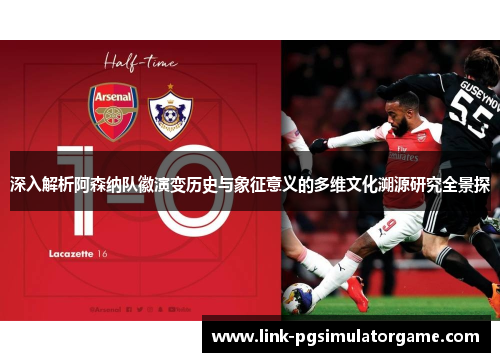 深入解析阿森纳队徽演变历史与象征意义的多维文化溯源研究全景探 深入解析阿森纳队徽演变历史与象征意义的多维文化溯源研究全景探
