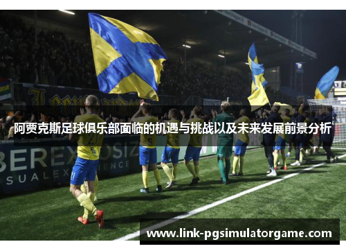 阿贾克斯足球俱乐部面临的机遇与挑战以及未来发展前景分析 阿贾克斯足球俱乐部面临的机遇与挑战以及未来发展前景分析