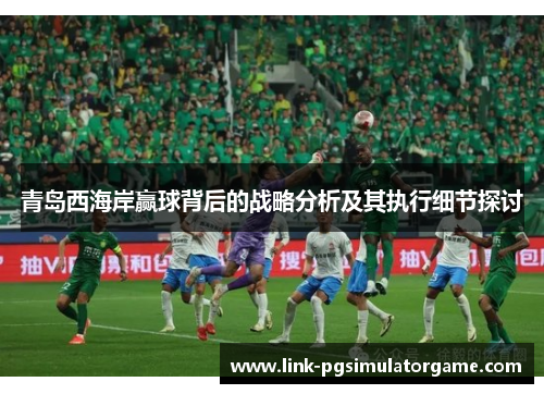 青岛西海岸赢球背后的战略分析及其执行细节探讨 青岛西海岸赢球背后的战略分析及其执行细节探讨