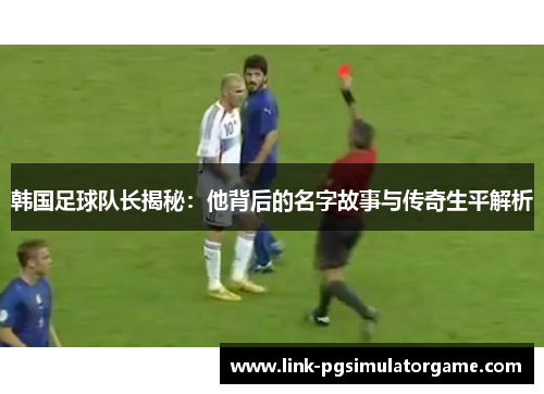 韩国足球队长揭秘：他背后的名字故事与传奇生平解析