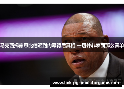 马克西揭露恩比德迟到内幕背后真相 一切并非表面那么简单