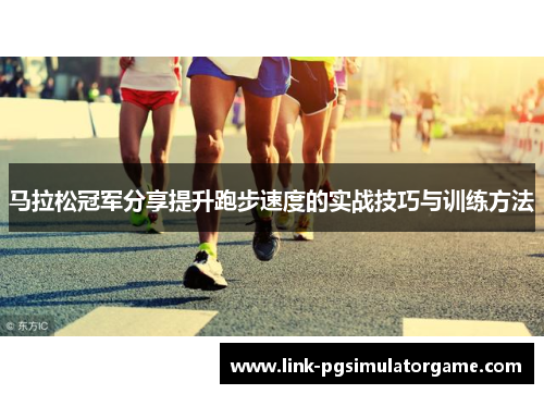 马拉松冠军分享提升跑步速度的实战技巧与训练方法