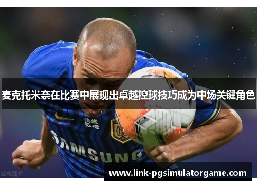 麦克托米奈在比赛中展现出卓越控球技巧成为中场关键角色