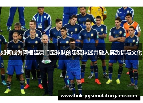 如何成为阿根廷豪门足球队的忠实球迷并融入其激情与文化