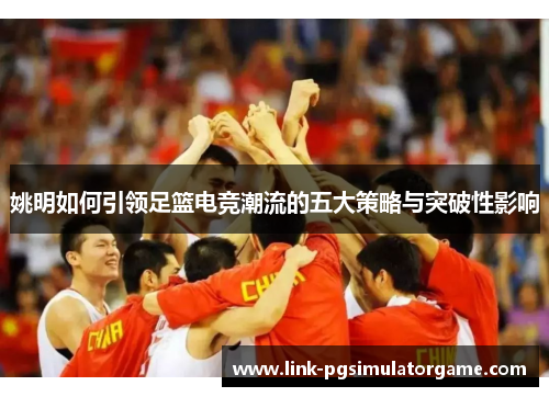 姚明如何引领足篮电竞潮流的五大策略与突破性影响