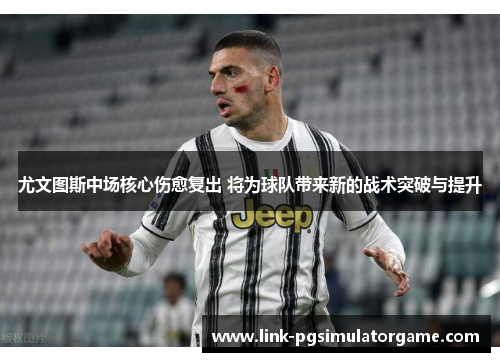 尤文图斯中场核心伤愈复出 将为球队带来新的战术突破与提升