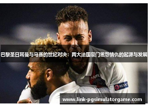 巴黎圣日耳曼与马赛的世纪对决：两大法国豪门恩怨情仇的起源与发展