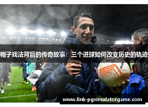 帽子戏法背后的传奇故事：三个进球如何改变历史的轨迹