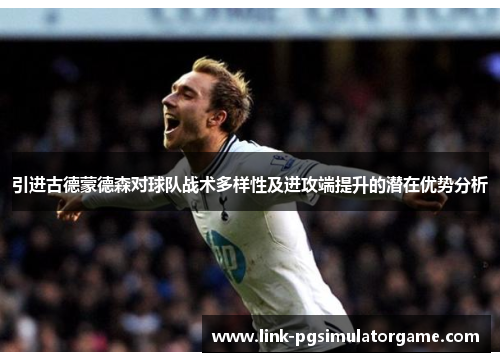引进古德蒙德森对球队战术多样性及进攻端提升的潜在优势分析