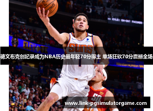 德文布克创纪录成为NBA历史最年轻70分得主 单场狂砍70分震撼全场