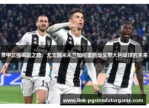 意甲三强崛起之路：尤文国米米兰如何重新定义意大利足球的未来