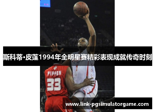 斯科蒂·皮蓬1994年全明星赛精彩表现成就传奇时刻