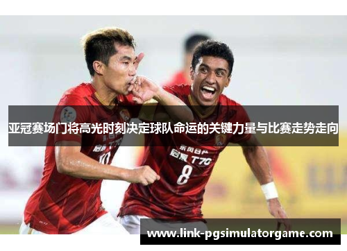 亚冠赛场门将高光时刻决定球队命运的关键力量与比赛走势走向