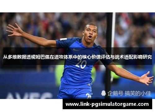 从多维数据透视姆巴佩在进攻体系中的核心价值评估与战术适配影响研究