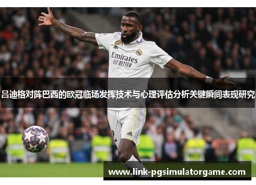 吕迪格对阵巴西的欧冠临场发挥技术与心理评估分析关键瞬间表现研究
