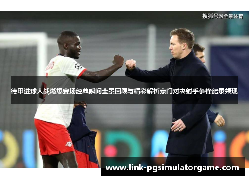德甲进球大战燃爆赛场经典瞬间全景回顾与精彩解析豪门对决射手争锋纪录频现