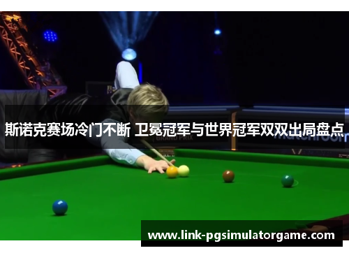 斯诺克赛场冷门不断 卫冕冠军与世界冠军双双出局盘点