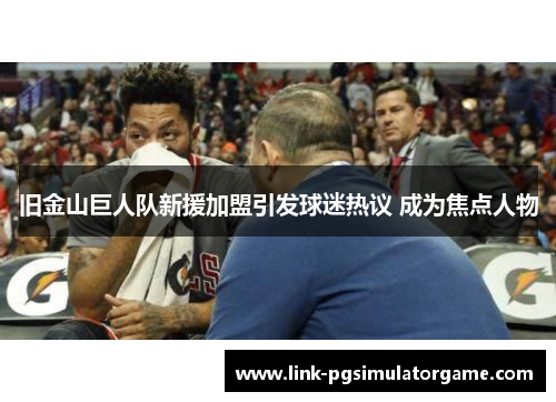 旧金山巨人队新援加盟引发球迷热议 成为焦点人物