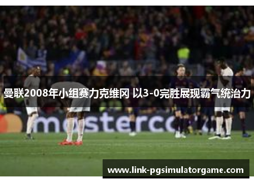 曼联2008年小组赛力克维冈 以3-0完胜展现霸气统治力